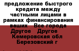 предложение быстрого кредита между частными лицами в рамках финансирования ваших - Все города Другое » Другое   . Кемеровская обл.,Березовский г.
